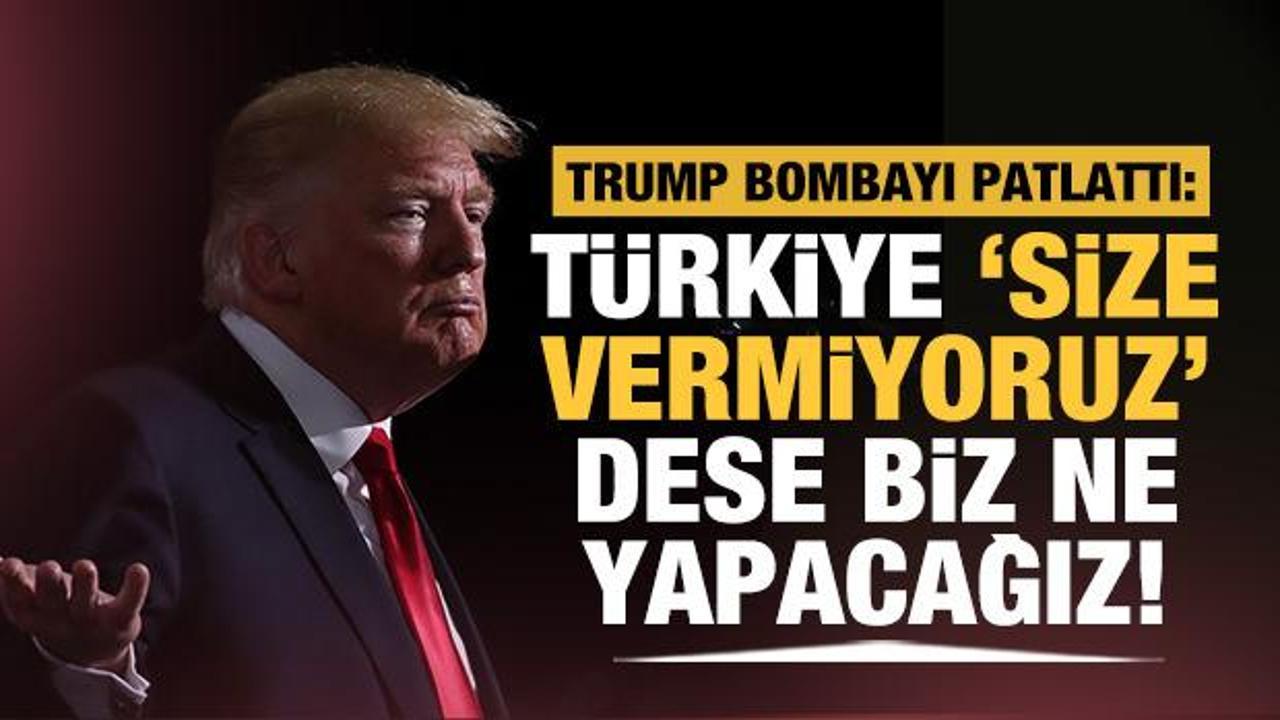 Trump: Türkiye ‘size vermiyoruz’ dese biz ne yapacağız!