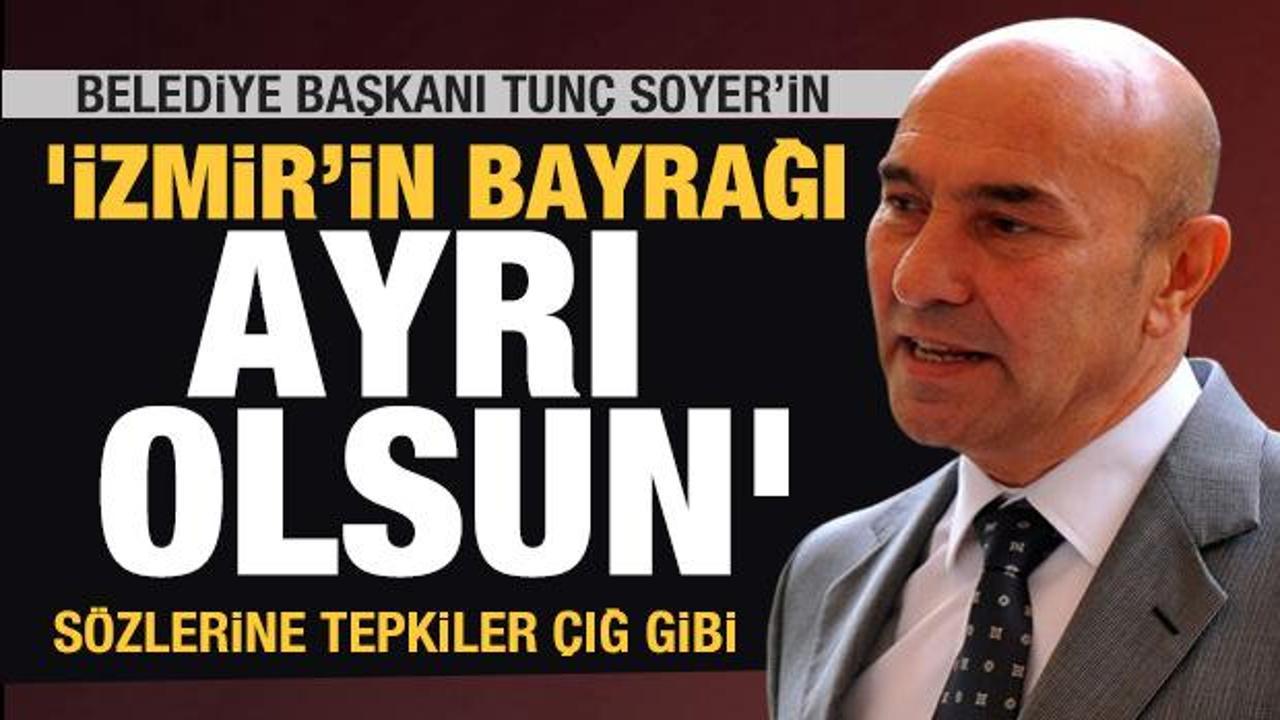 Tunç Soyer'in 'İzmir bayrağı ayrı olsun' sözlerine çığ gibi tepkiler