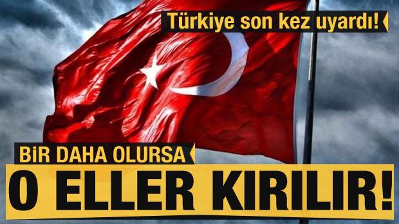 Türkiye son kez uyardı! Bir daha olursa o eller kırılır