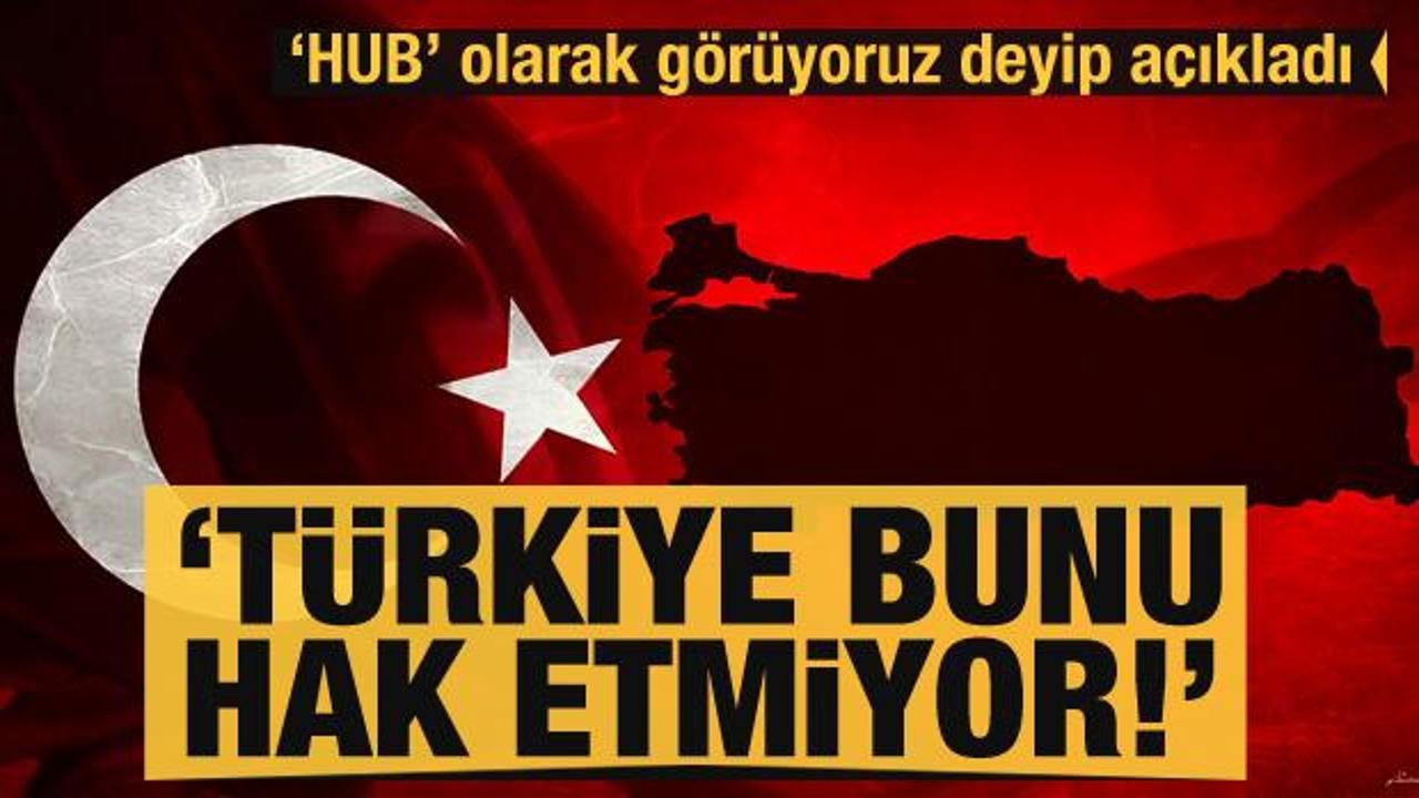 Türkiye'yi 'Hub' olarak görüyoruz deyip açıkladı: Türkiye bunu hak etmiyor