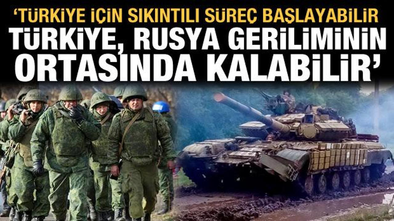 Savaş çanları: Türkiye için sıkıntılı süreç başlarsa Rusya geriliminin ortasında kalabilir