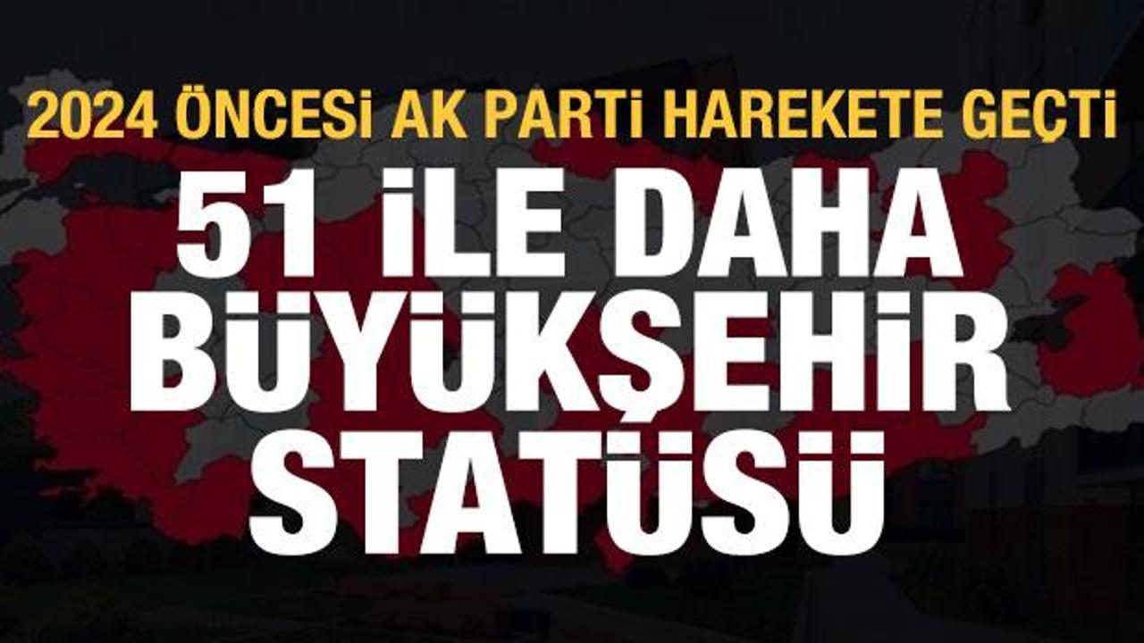 2024 öncesi AK Parti harekete geçti: 51 ile daha büyükşehir statüsü