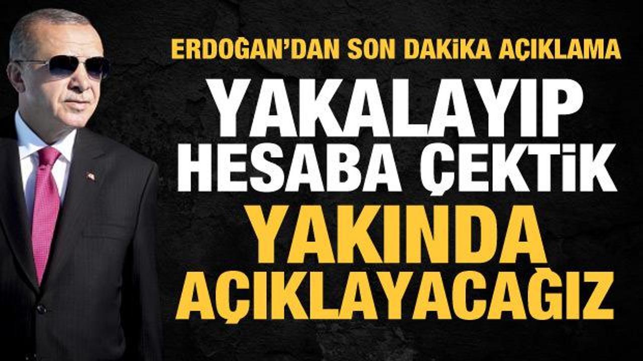 Erdoğan'dan son dakika açıklama: Yakalayıp hesaba çektik, yakında açıklayacağız