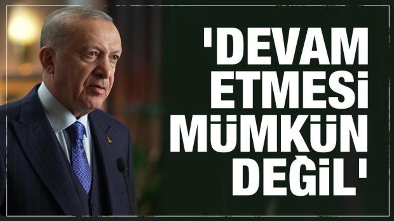 Cumhurbaşkanı Erdoğan: Devam etmesi mümkün değil