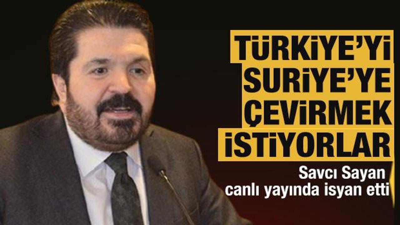 Savcı Sayan'dan veryansın; T&uuml;rkiye'yi Suriye'ye &ccedil;evirmek istiyorlar