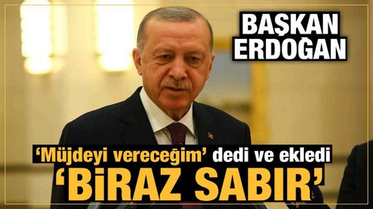Son Dakika... Başkan Erdoğan 'müjdeyi vereceğim' dedi ve ekledi: Biraz sabır!