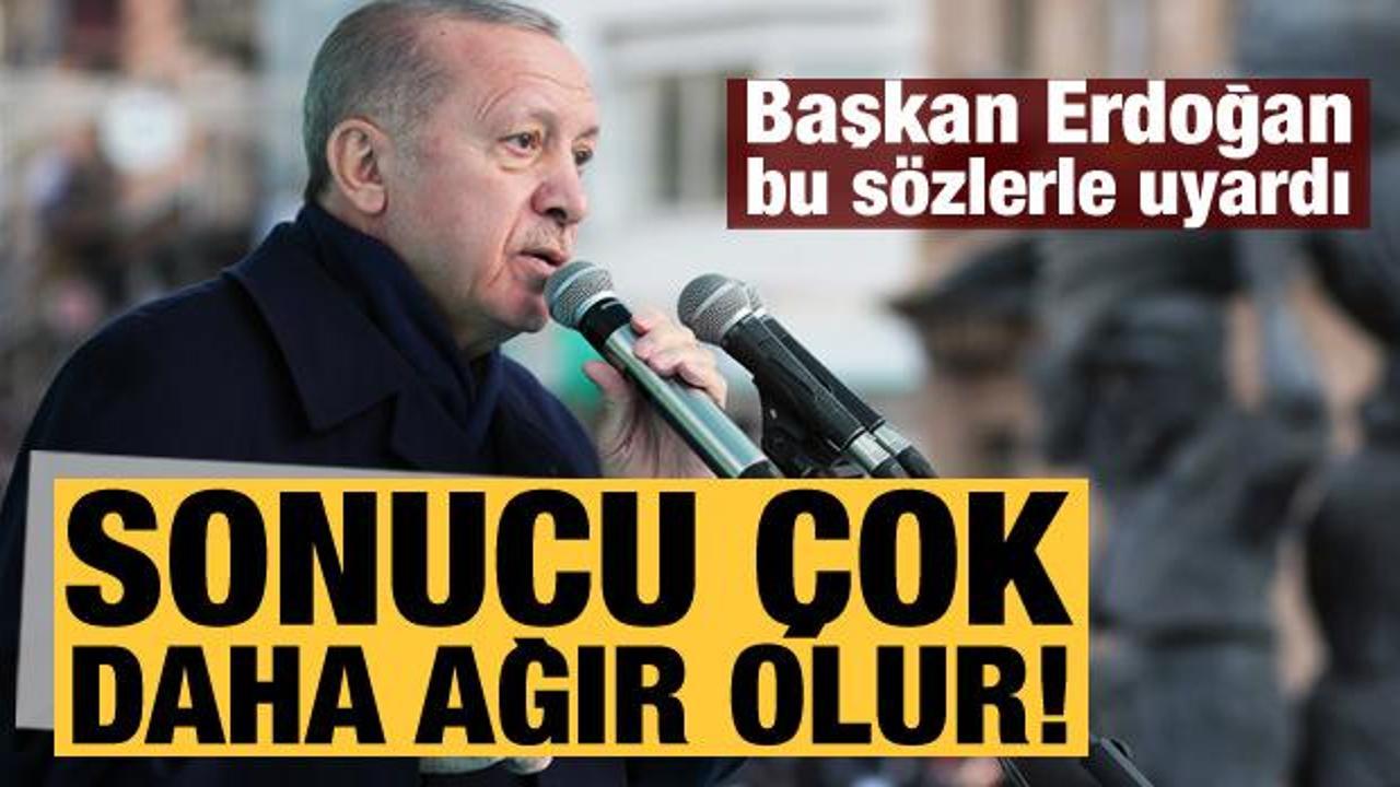 Başkan Erdoğan uyardı: Sonucu çok daha ağır olur!