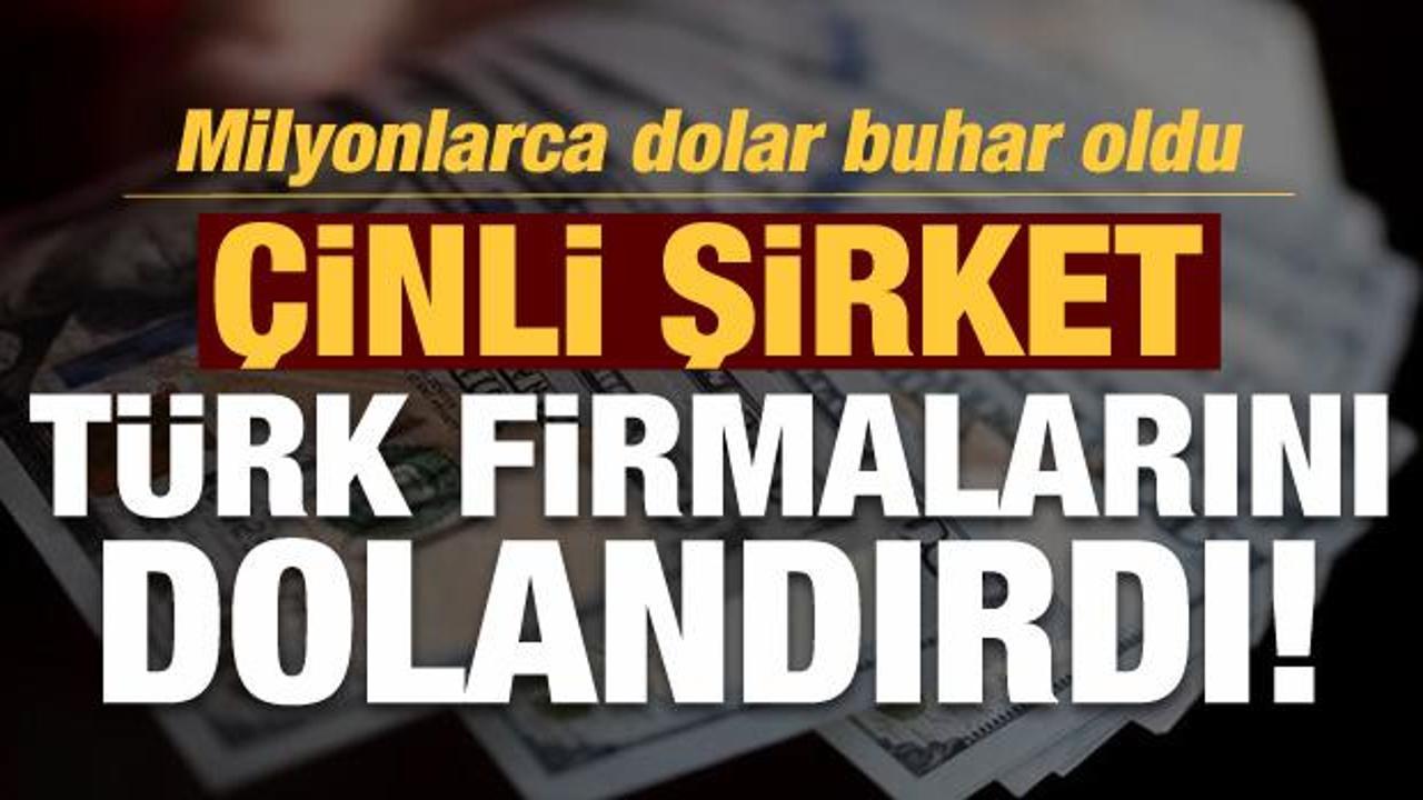 Son dakika... Çinli şirket Türk firmalarını dolandırdı: Milyonlarca dolar buhar oldu!
