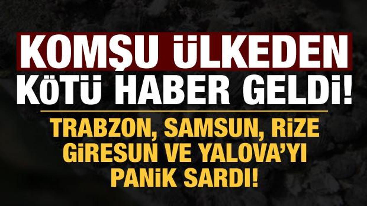 Trabzon, Samsun, Rize, Giresun ve Yalova'yı panik sardı: Komşu &uuml;lkeden k&ouml;t&uuml; haber geldi!