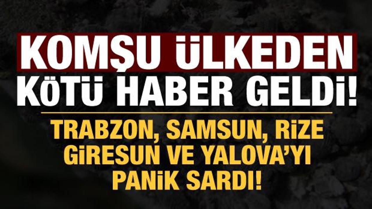 Trabzon, Samsun, Rize, Giresun ve Yalova'yı panik sardı: Komşu ülkeden kötü haber geldi!