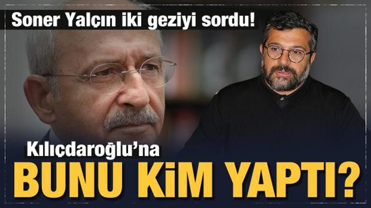 Soner Yalçın yazdı: Kılıçdaroğlu'na bunu kim yaptı?