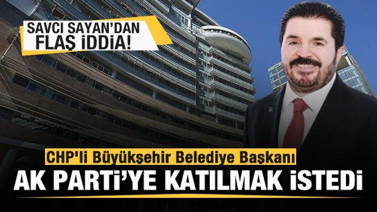 Savcı Sayan'dan flaş iddia! CHP'li Büyükşehir Belediye Başkanı AK Parti'ye katılmak istedi