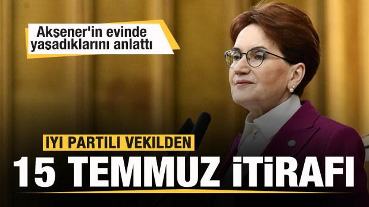 İYİ Partili vekilden 15 Temmuz itirafı! Akşener'in evinde yaşadıklarını anlattı