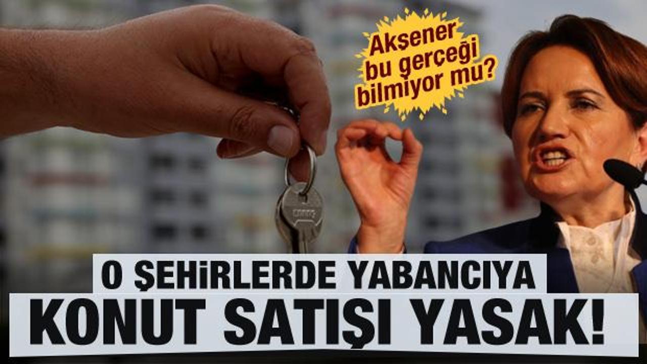 Akşener bu ger&ccedil;eği bilmiyor mu? 3 şehirde yabancıya m&uuml;lk satışı yıllardır yasak!