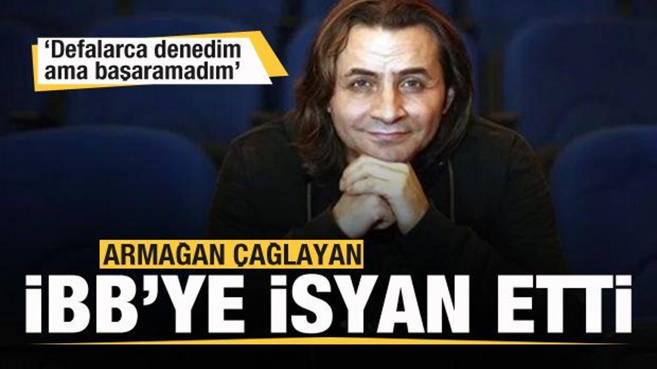 Armağan &Ccedil;ağlayan İBB'ye isyan etti: Defalarca denedim ama başaramadım