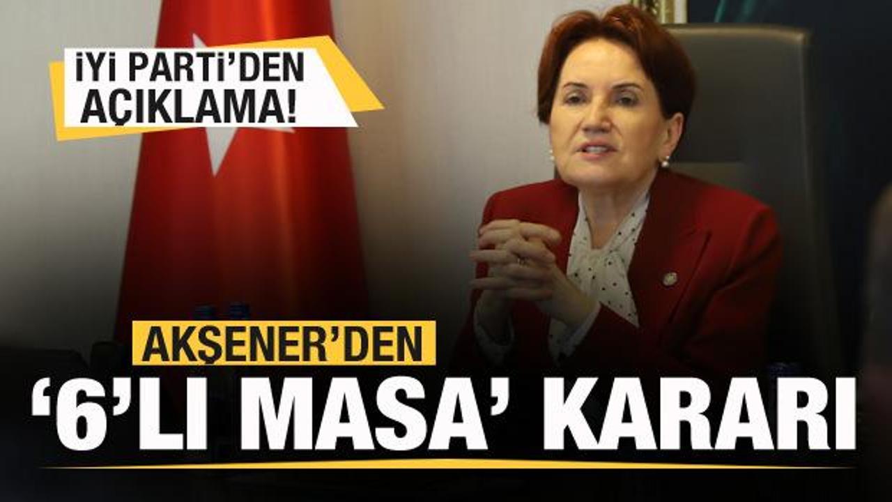 İYİ Parti duyurdu: Akşener'den 6'lı masa kararı!