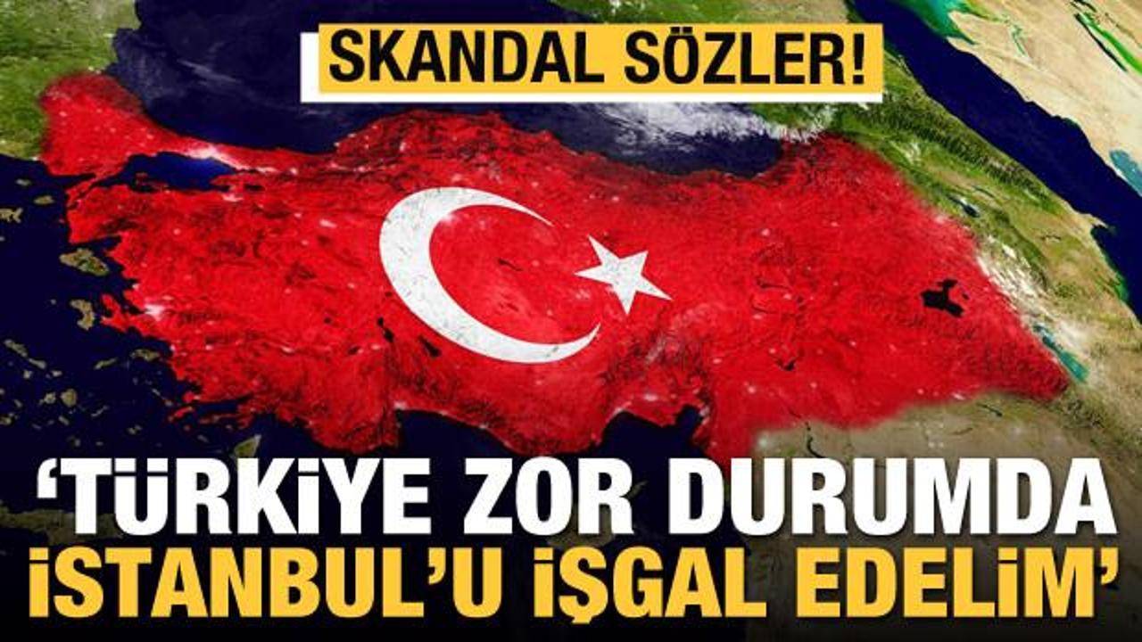 Skandal sözler! "Türkiye zor durumda İstanbul'u işgal edelim"