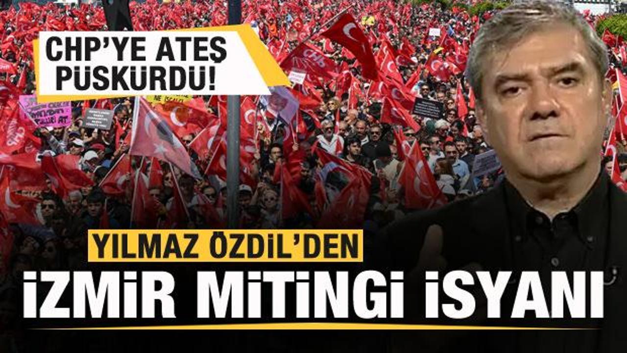 Yılmaz &Ouml;zdil'den İzmir mitingi isyanı! CHP'ye ateş p&uuml;sk&uuml;rd&uuml;