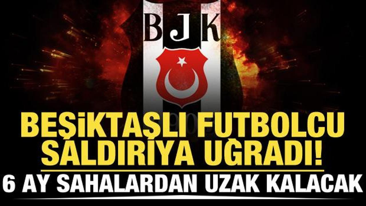Beşiktaşlı oyuncu saldırıya uğradı! 6 ay sahalardan uzak kalacak