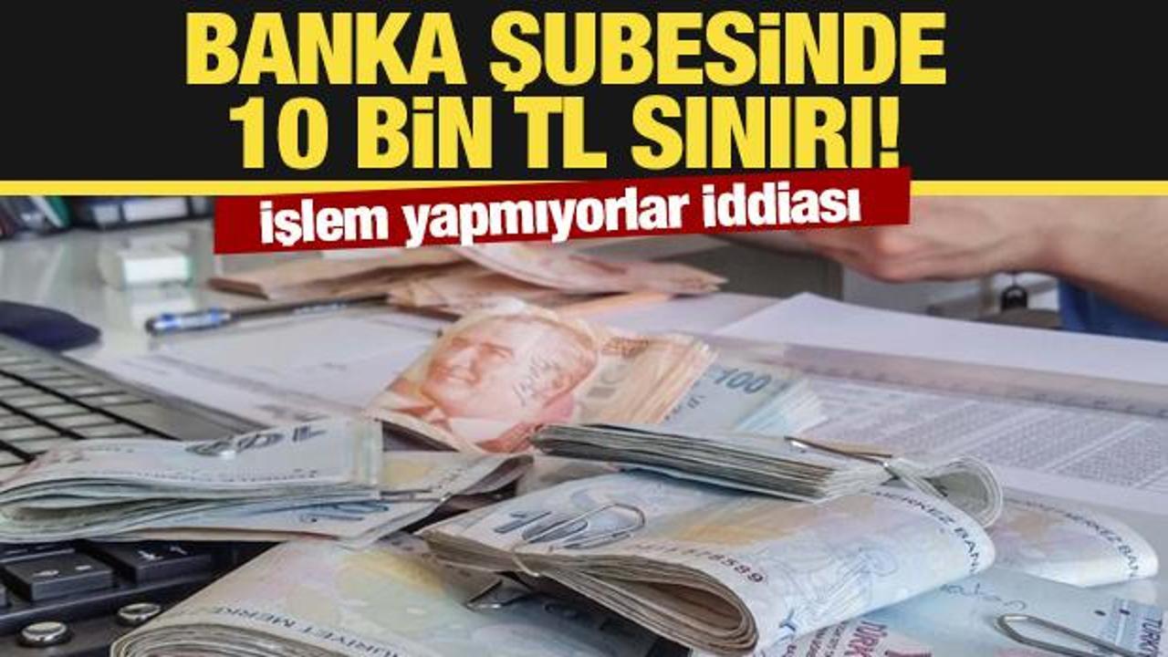 Banka şubesinde 10 bin TL sınırı: İşlem yapmıyorlar iddiası