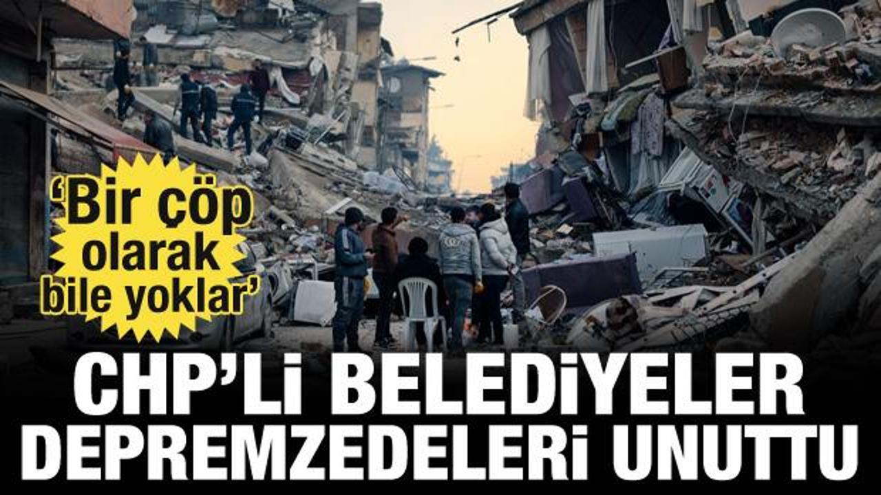 CHP'li belediyeler depremzedeleri unuttu! 'Bir &ccedil;&ouml;p olarak bile yoklar'