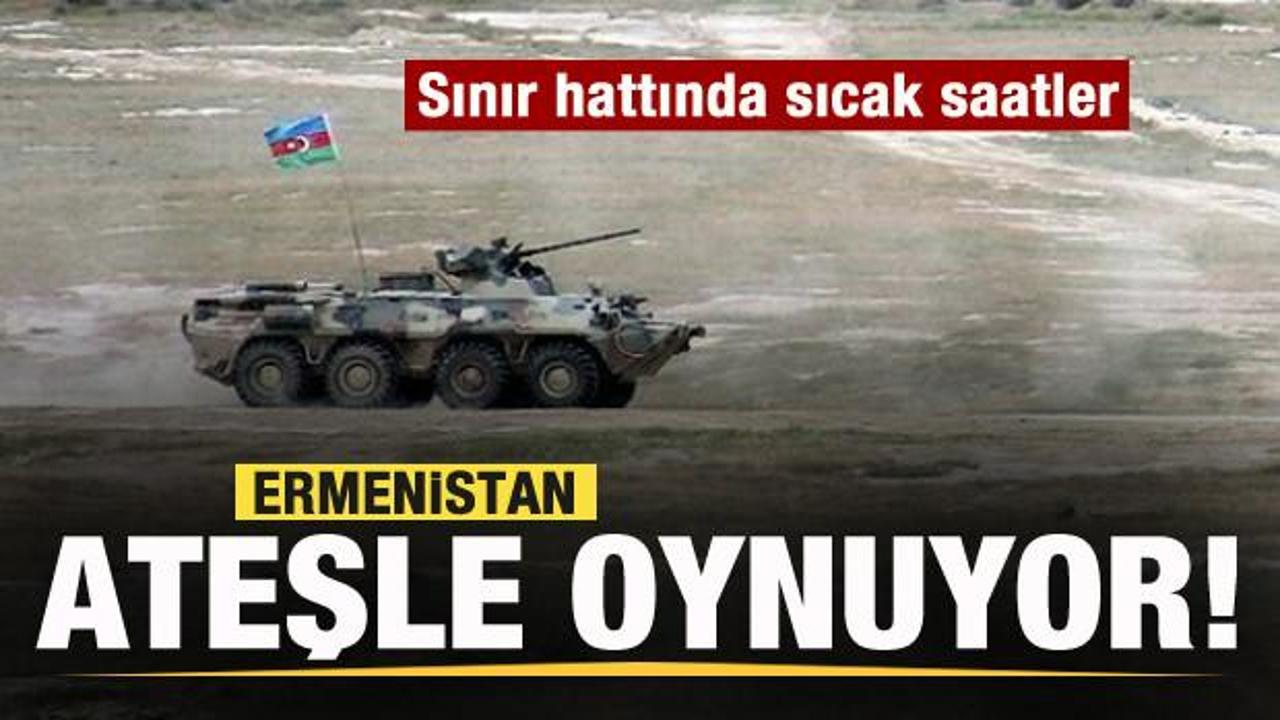 Ermenistan ateşle oynuyor! Sınır hattında sıcak saatler