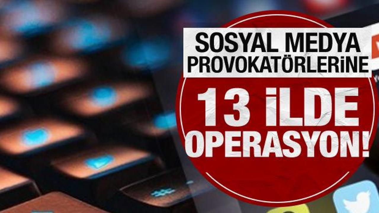 Sosyal medya provokatörlerine 13 ilde operasyon!