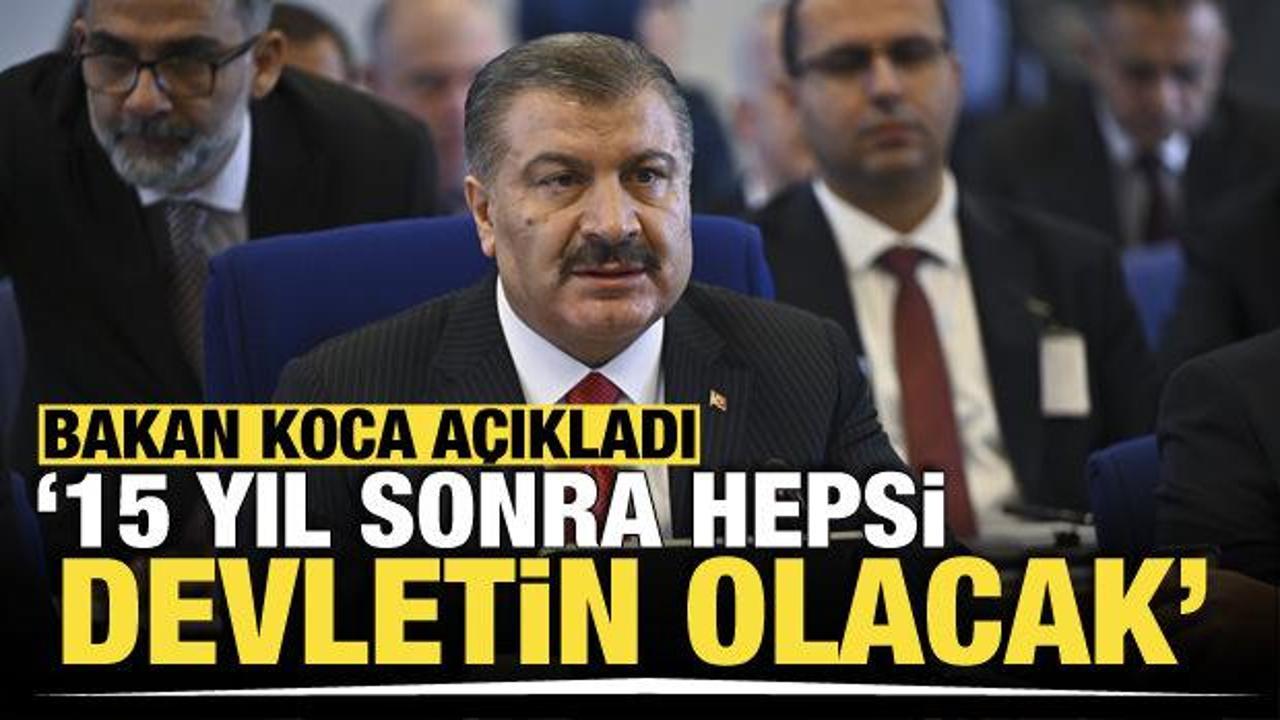Bakan Koca: 15 yıl sonra hepsi devletin olacak