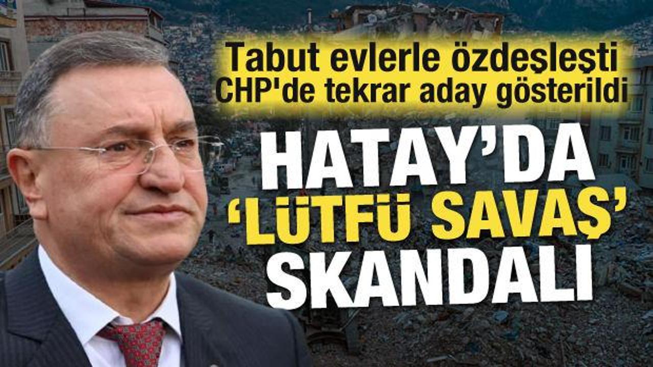 Tabut evlerle özdeşleşti, CHP'de tekrar aday gösterildi! Hatay'da 'Lütfü Savaş' skandalı