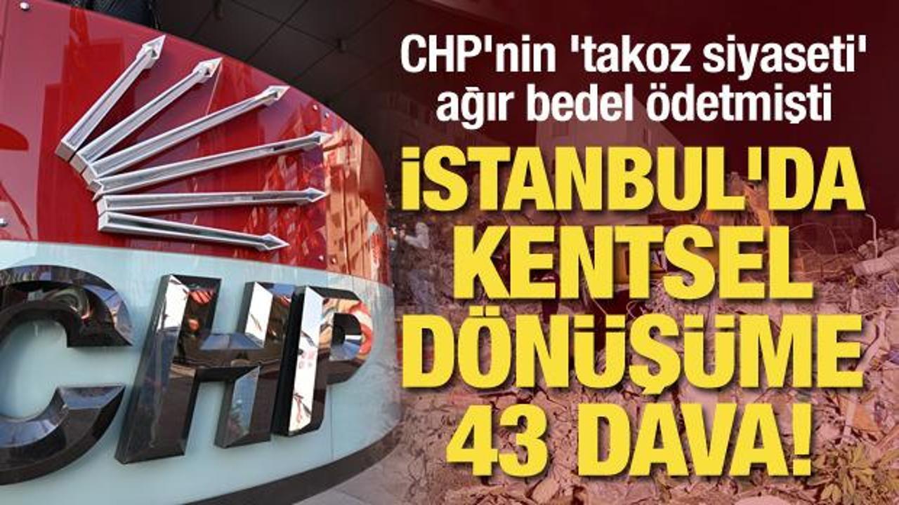 CHP'nin 'takoz siyaseti' ağır bedel ödetmişti: İstanbul'da kentsel dönüşüme 43 dava!