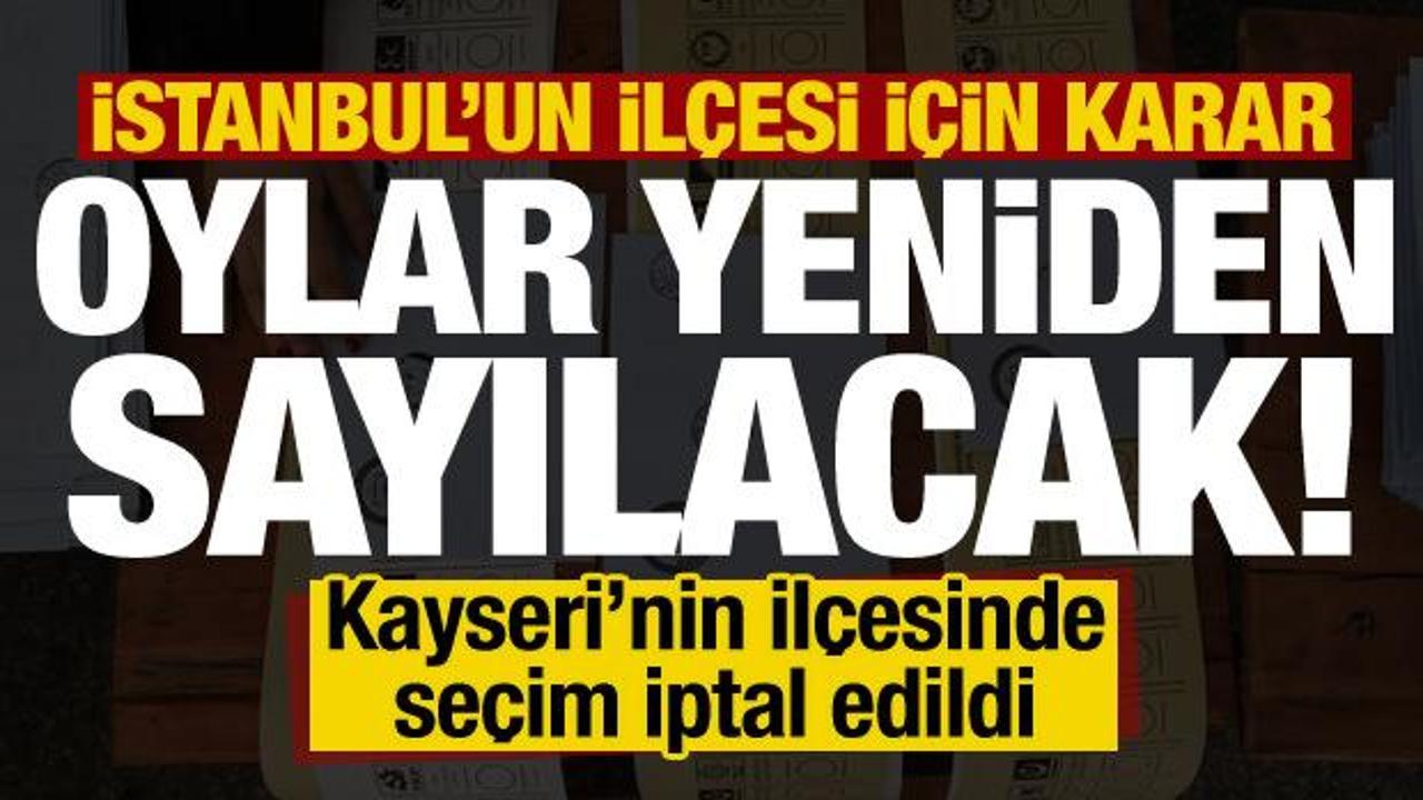İstanbul'un ilçesinde oylar yeniden sayılacak! Kayseri'nin ilçesinde seçim iptal edildi...