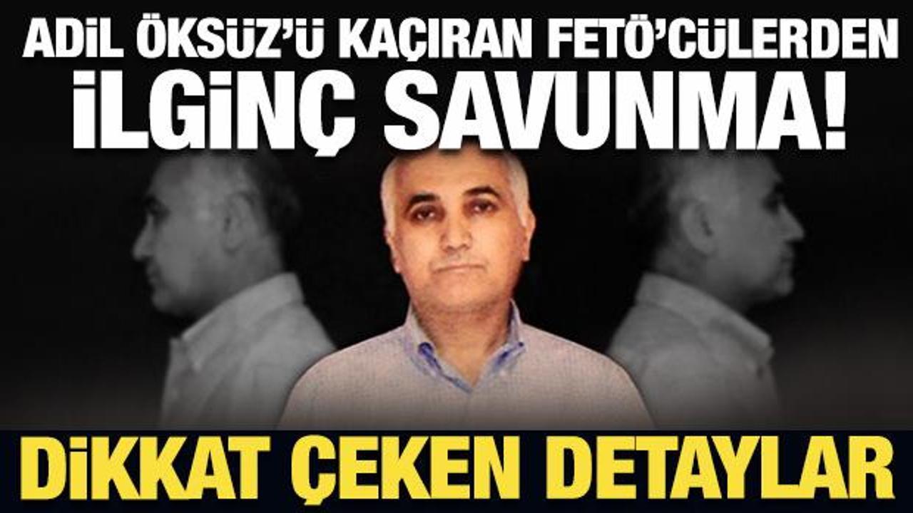 Adil Öksüz'ü kaçıran FETÖ'cülerden ilginç savunma!