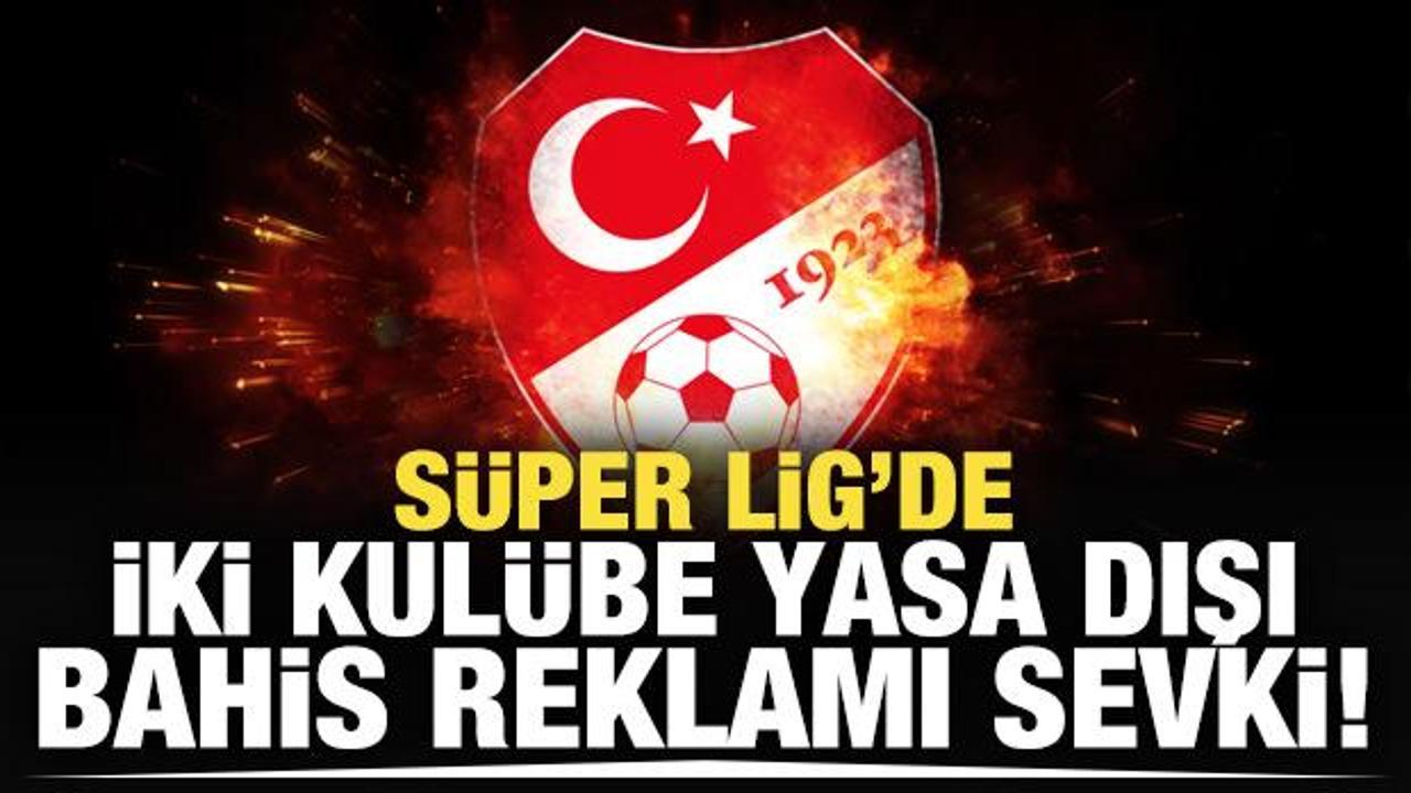 Süper Lig'de iki kulübe yasa dışı bahis reklamı sevki!