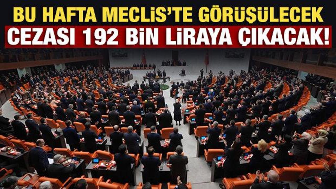 Bu hafta Meclis'te g&ouml;r&uuml;ş&uuml;lecek: Cezası 192 bin liraya &ccedil;ıkacak!