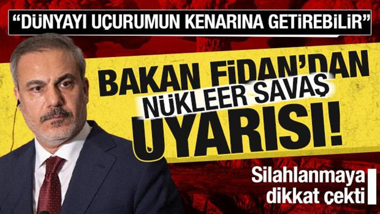 Bakan Fidan'dan 'Nükleer savaş' uyarısı: Dünyayı uçurumun kenarına getirebilir!