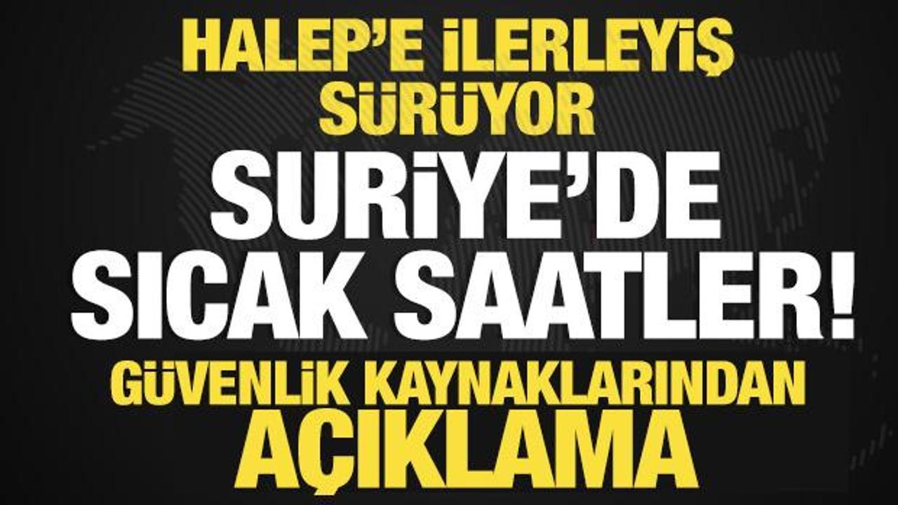 Suriye'de sıcak saatler! Halep'e ilerliyorlar...Güvenlik kaynaklarından açıklama