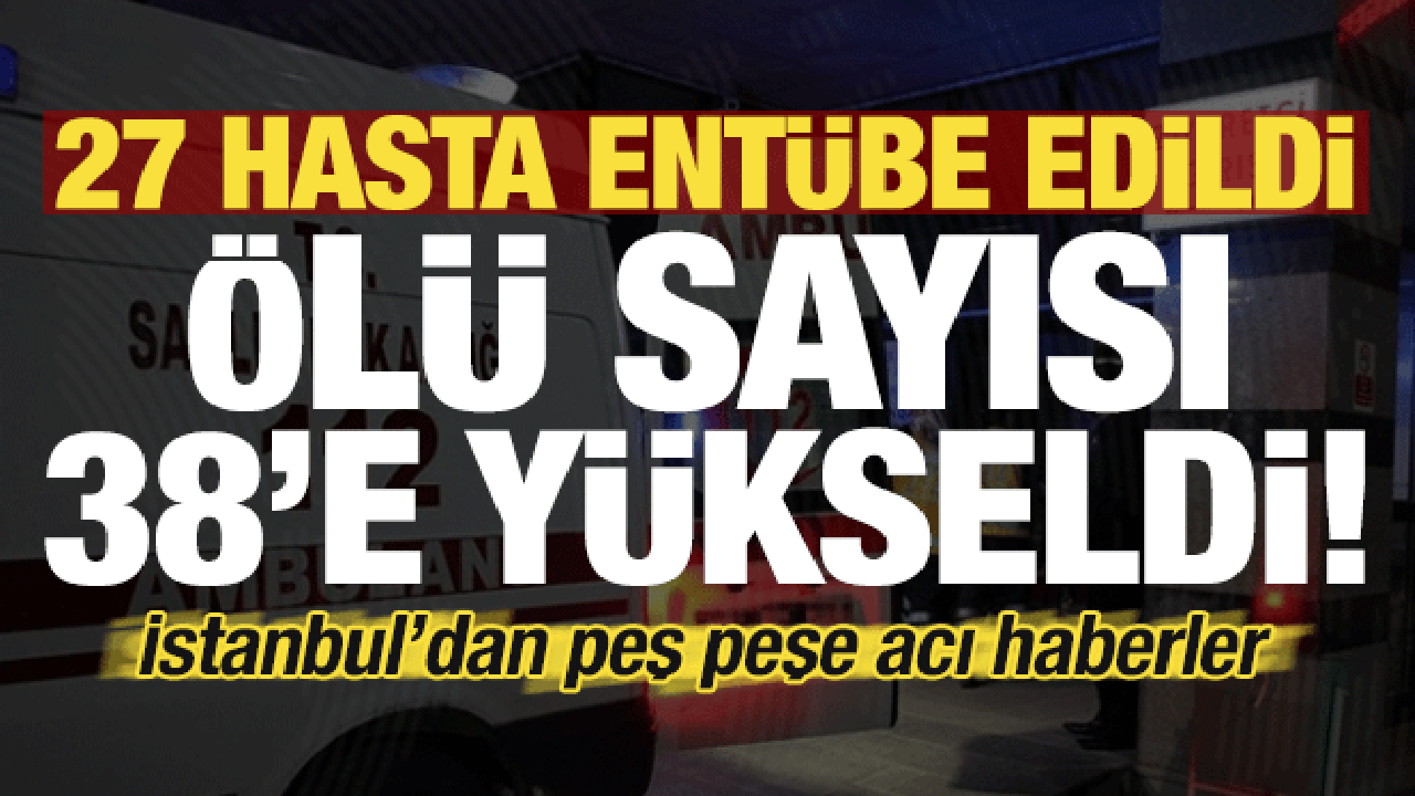 İstanbul'dan peş peşe haberler! Sahte alkolden ölenleri sayısı 38 oldu, 27 hasta entübe...