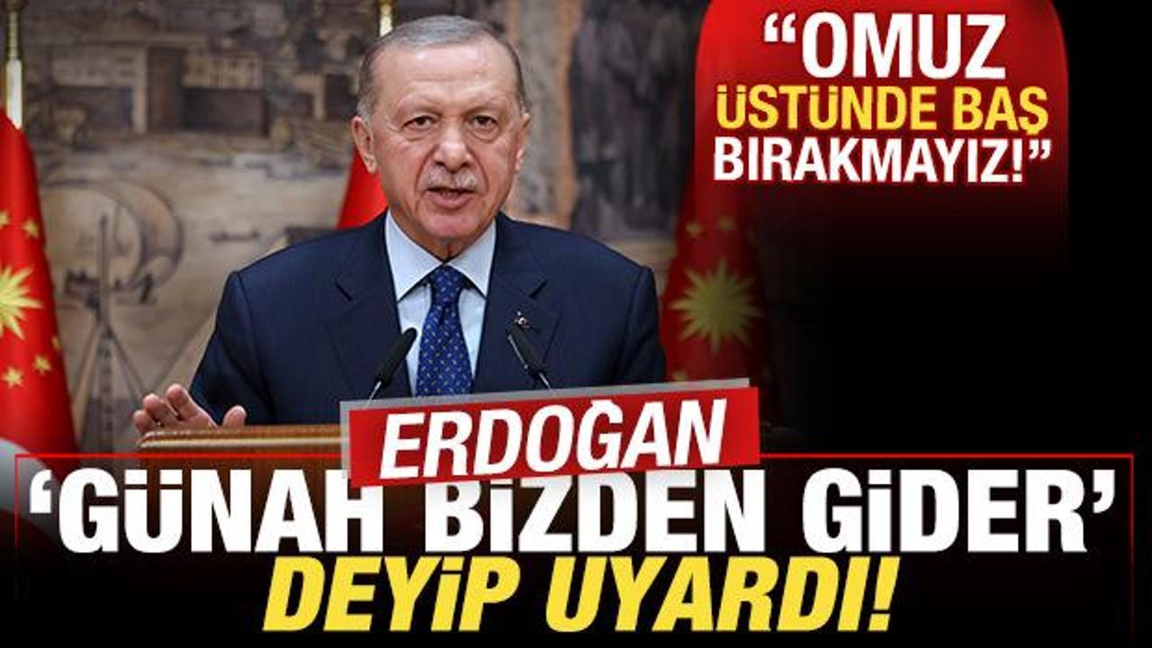 Cumhurbaşkanı Erdoğan 'günah bizden gider' deyip uyardı: Omuz üstünde baş bırakmayız!