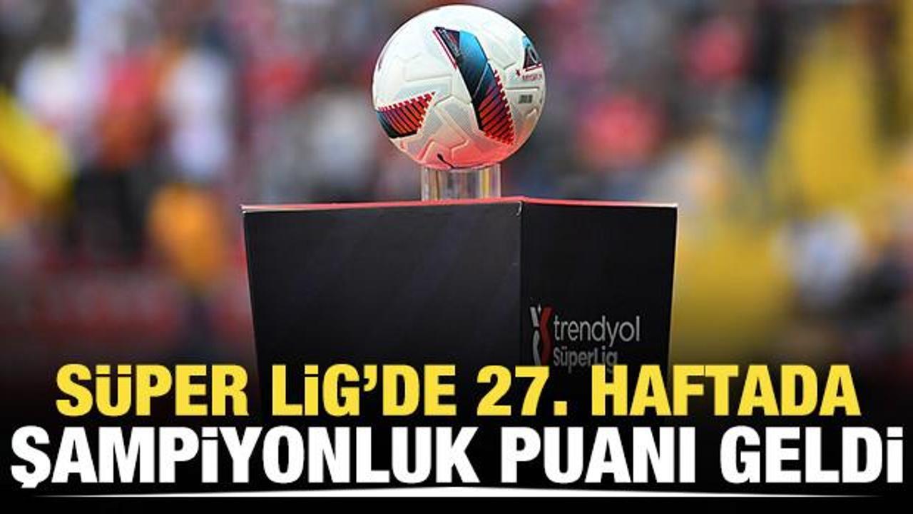 S&uuml;per Lig'de 27. haftada şampiyonluk puanı geldi