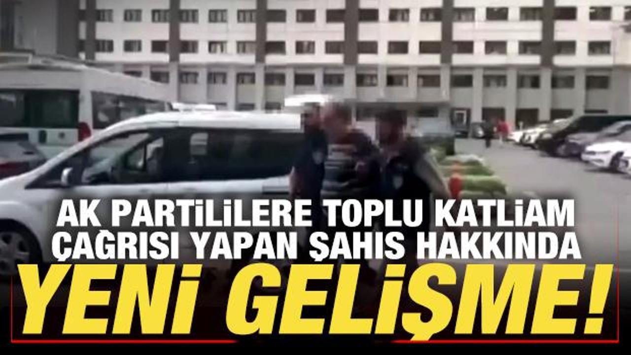 AK Partililere toplu katliam &ccedil;ağrısı yapan şahıs hakkında yeni gelişme