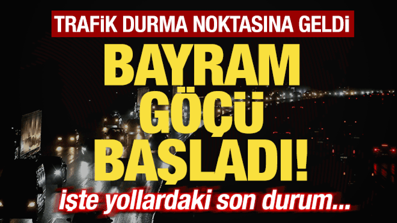 Bayram g&ouml;&ccedil;&uuml; başladı! Trafik durma noktasına geldi! İşte yollardaki son durum..