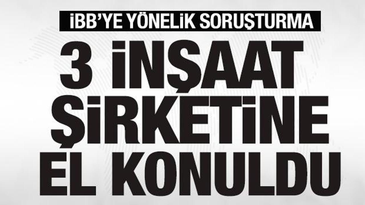 İBB soruşturması: 3 inşaat şirketine el konuldu
