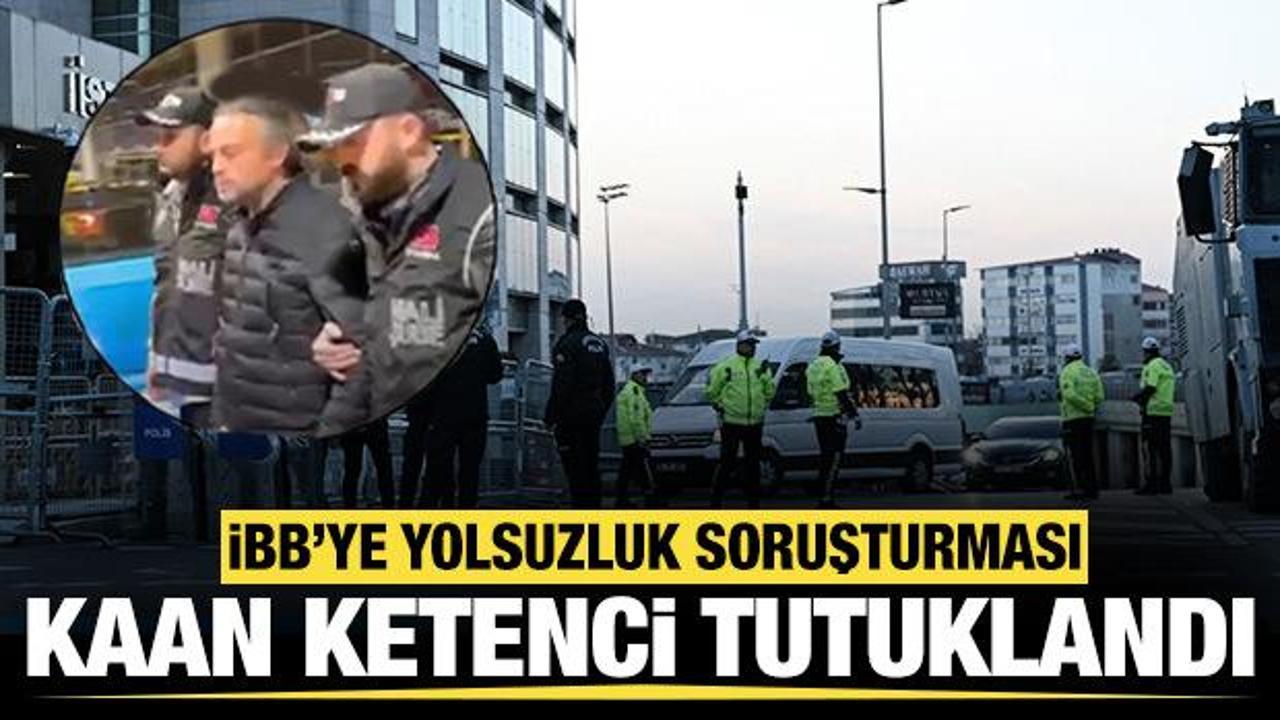 İBB'ye y&ouml;nelik yolsuzluk soruşturması: Kaan Ketenci tutuklandı
