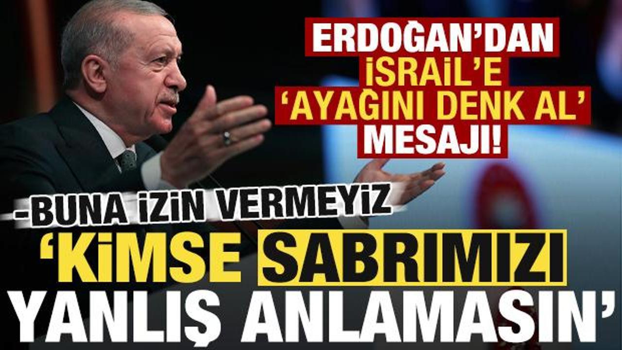 Erdoğan'dan İsrail'e 'ayağını denk al' mesajı: Kimse sabrımızı yanlış anlamasın...