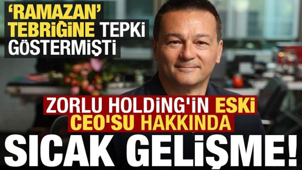 Ramazan tebriğine tepki g&ouml;stermişti, Zorlu Holding'in eski CEO'su hakkında sıcak gelişmesi