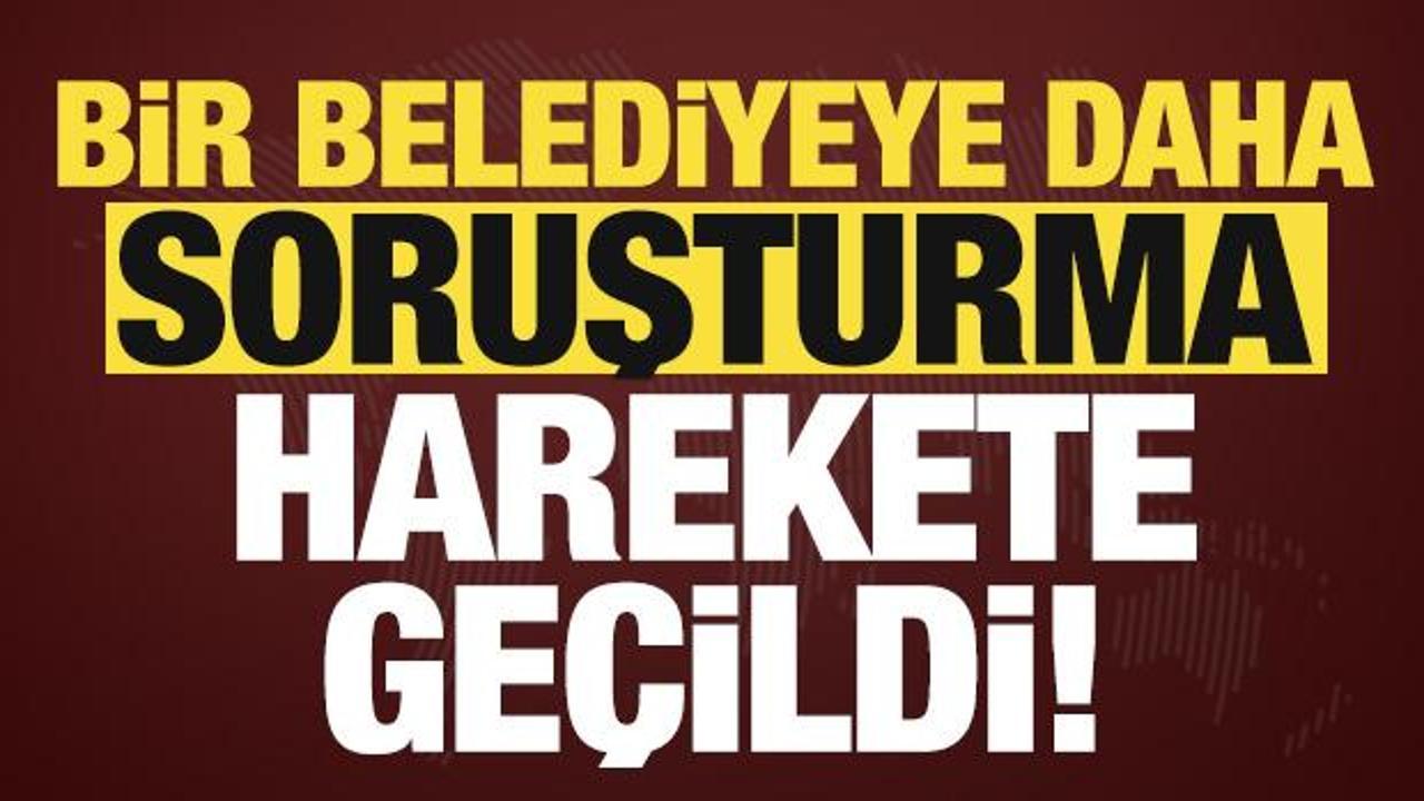 Son dakika haberi... Bir belediyeye daha soruşturma, harekete ge&ccedil;ildi!