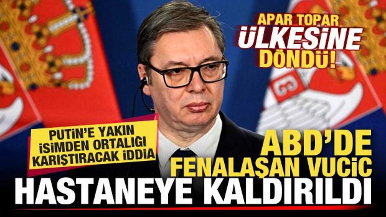 ABD'de fenalaşan Vucic, &uuml;lkesinde hastaneye kaldırıldı! Putin'e yakın isimden flaş iddia