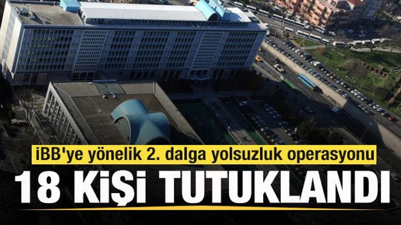 İBB'ye yönelik 2. dalga yolsuzluk operasyonunda 18 kişi tutuklandı