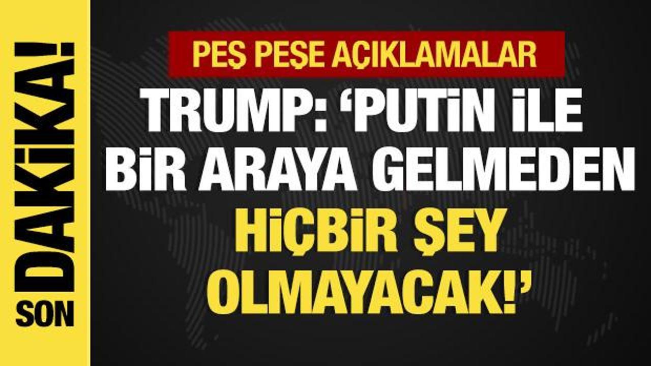 Peş peşe açıklamalar... Trump: Putin ile bir araya gelmeden hiçbir şey olmayacak