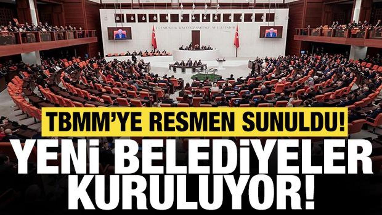 Yeni belediyeler kuruluyor: TBMM'ye resmen sunuldu!
